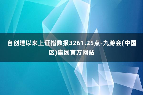 自创建以来上证指数报3261.25点-九游会(中国区)集团官方网站