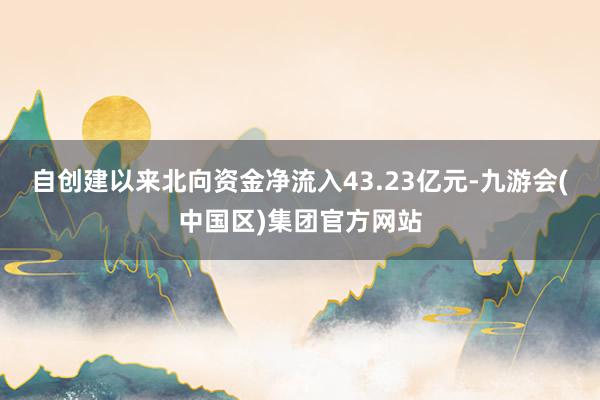 自创建以来北向资金净流入43.23亿元-九游会(中国区)集团官方网站