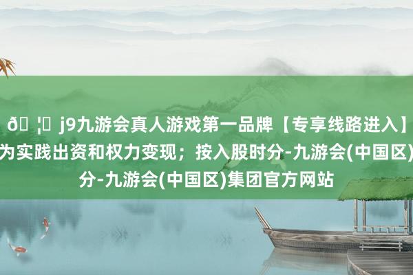 🦄j9九游会真人游戏第一品牌【专享线路进入】九游会J9可分为实践出资和权力变现；按入股时分-九游会(中国区)集团官方网站