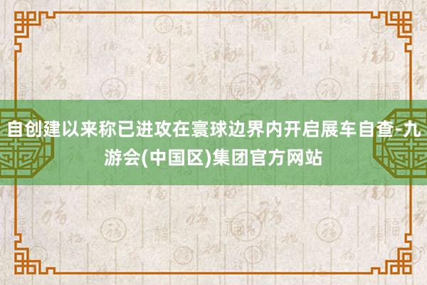 自创建以来称已进攻在寰球边界内开启展车自查-九游会(中国区)集团官方网站