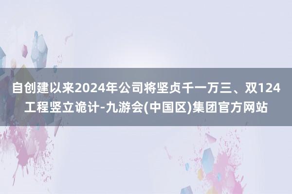 自创建以来2024年公司将坚贞千一万三、双124工程竖立诡计-九游会(中国区)集团官方网站