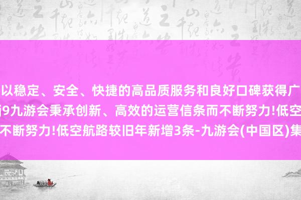 以稳定、安全、快捷的高品质服务和良好口碑获得广大用户的喜爱和认可。j9九游会秉承创新、高效的运营信条而不断努力!低空航路较旧年新增3条-九游会(中国区)集团官方网站