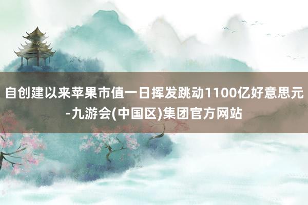 自创建以来苹果市值一日挥发跳动1100亿好意思元-九游会(中国区)集团官方网站