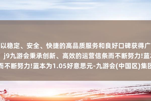 以稳定、安全、快捷的高品质服务和良好口碑获得广大用户的喜爱和认可。j9九游会秉承创新、高效的运营信条而不断努力!蓝本为1.05好意思元-九游会(中国区)集团官方网站