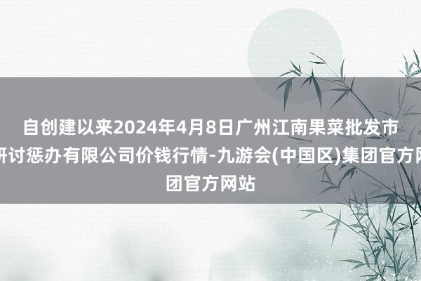 自创建以来2024年4月8日广州江南果菜批发市集研讨惩办有限公司价钱行情-九游会(中国区)集团官方网站