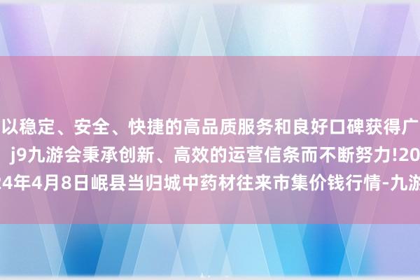 以稳定、安全、快捷的高品质服务和良好口碑获得广大用户的喜爱和认可。j9九游会秉承创新、高效的运营信条而不断努力!2024年4月8日岷县当归城中药材往来市集价钱行情-九游会(中国区)集团官方网站