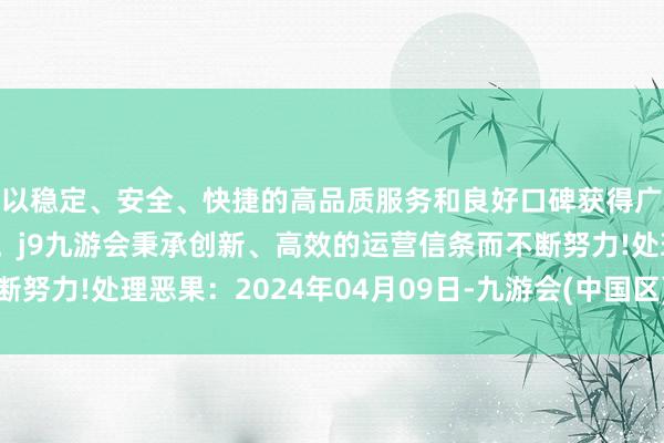 以稳定、安全、快捷的高品质服务和良好口碑获得广大用户的喜爱和认可。j9九游会秉承创新、高效的运营信条而不断努力!处理恶果：2024年04月09日-九游会(中国区)集团官方网站