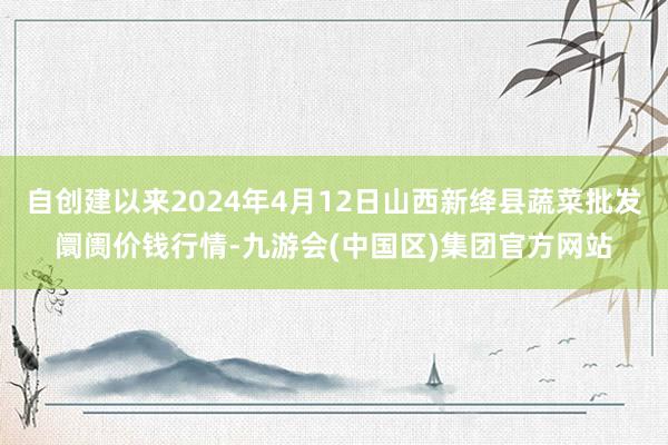 自创建以来2024年4月12日山西新绛县蔬菜批发阛阓价钱行情-九游会(中国区)集团官方网站