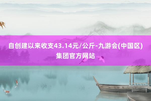 自创建以来收支43.14元/公斤-九游会(中国区)集团官方网站