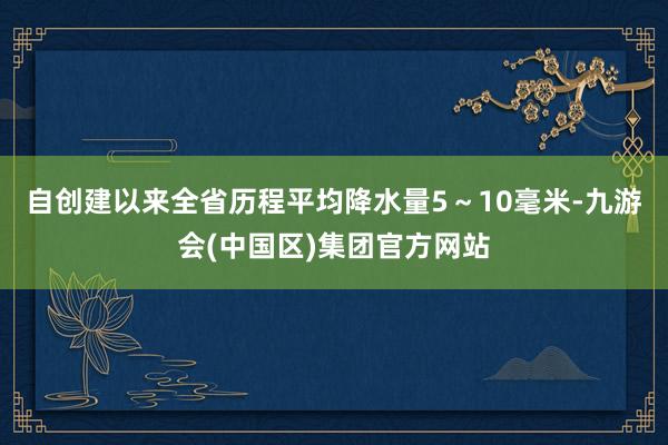 自创建以来全省历程平均降水量5～10毫米-九游会(中国区)集团官方网站