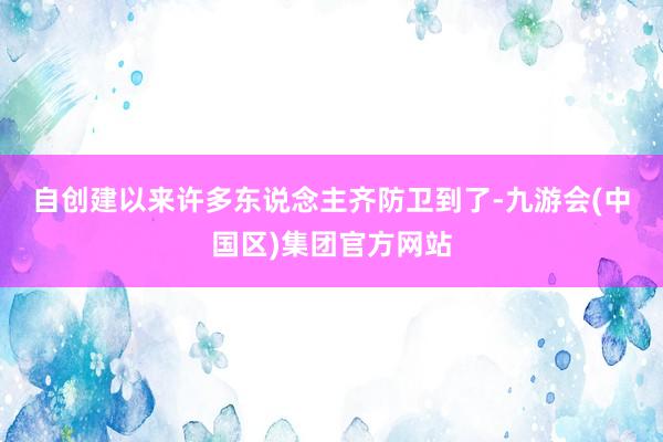 自创建以来　　许多东说念主齐防卫到了-九游会(中国区)集团官方网站