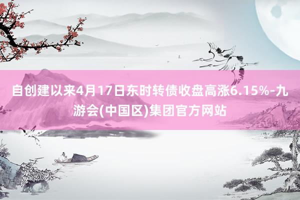 自创建以来4月17日东时转债收盘高涨6.15%-九游会(中国区)集团官方网站