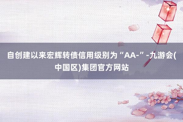 自创建以来宏辉转债信用级别为“AA-”-九游会(中国区)集团官方网站