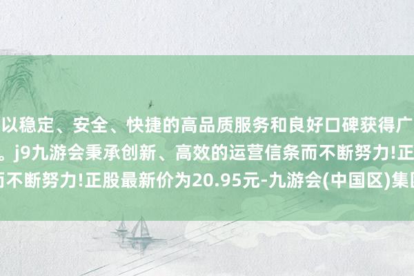 以稳定、安全、快捷的高品质服务和良好口碑获得广大用户的喜爱和认可。j9九游会秉承创新、高效的运营信条而不断努力!正股最新价为20.95元-九游会(中国区)集团官方网站