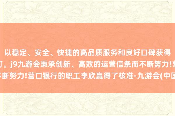 以稳定、安全、快捷的高品质服务和良好口碑获得广大用户的喜爱和认可。j9九游会秉承创新、高效的运营信条而不断努力!营口银行的职工李欣赢得了核准-九游会(中国区)集团官方网站