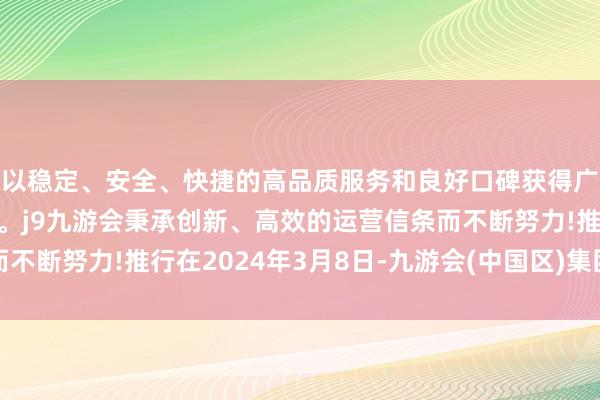 以稳定、安全、快捷的高品质服务和良好口碑获得广大用户的喜爱和认可。j9九游会秉承创新、高效的运营信条而不断努力!推行在2024年3月8日-九游会(中国区)集团官方网站