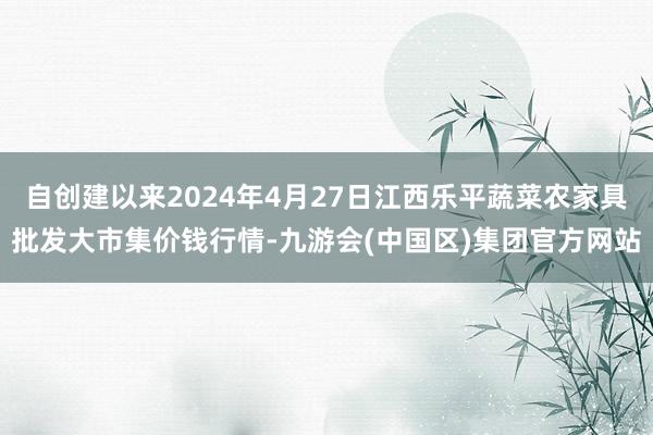 自创建以来2024年4月27日江西乐平蔬菜农家具批发大市集价钱行情-九游会(中国区)集团官方网站