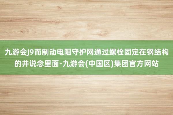 九游会J9而制动电阻守护网通过螺栓固定在钢结构的井说念里面-九游会(中国区)集团官方网站