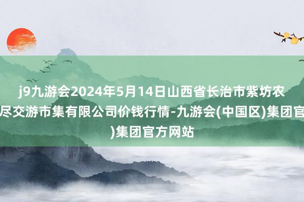 j9九游会2024年5月14日山西省长治市紫坊农家具详尽交游市集有限公司价钱行情-九游会(中国区)集团官方网站