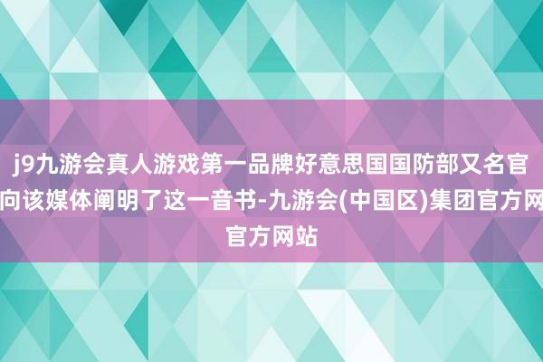 j9九游会真人游戏第一品牌好意思国国防部又名官员向该媒体阐明了这一音书-九游会(中国区)集团官方网站