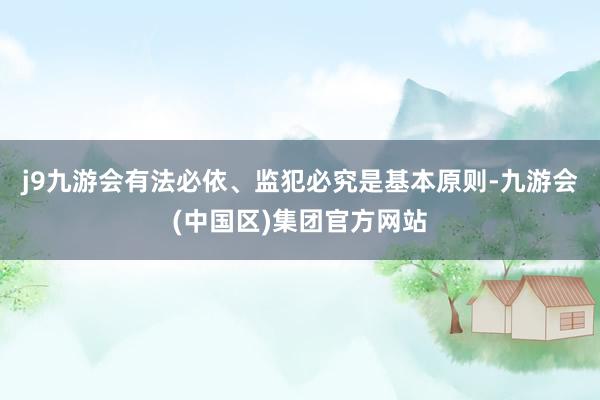 j9九游会有法必依、监犯必究是基本原则-九游会(中国区)集团官方网站