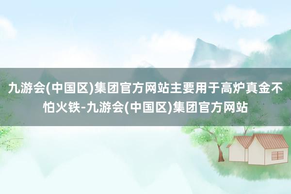 九游会(中国区)集团官方网站主要用于高炉真金不怕火铁-九游会(中国区)集团官方网站