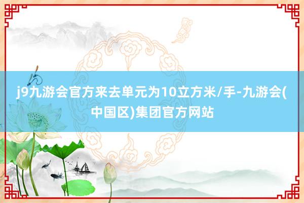 j9九游会官方来去单元为10立方米/手-九游会(中国区)集团官方网站