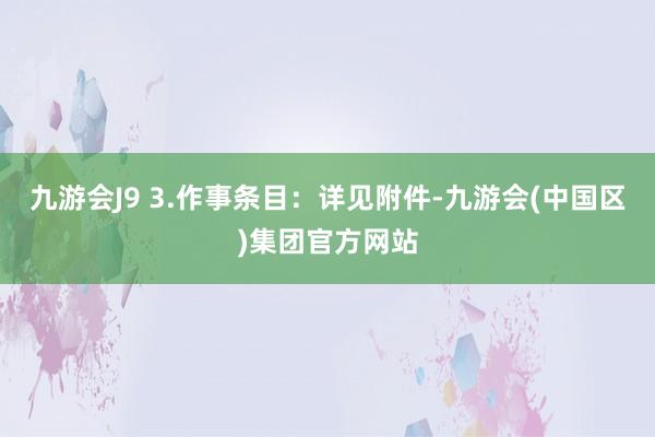 九游会J9 3.作事条目：详见附件-九游会(中国区)集团官方网站