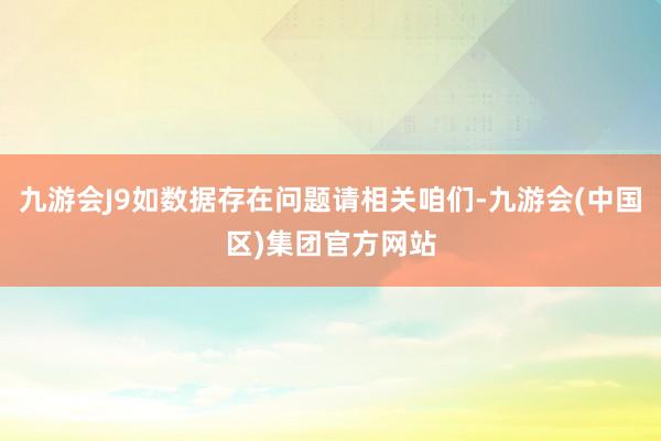 九游会J9如数据存在问题请相关咱们-九游会(中国区)集团官方网站