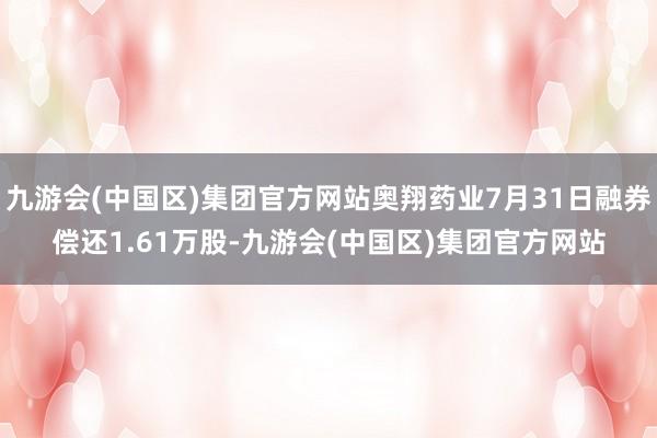 九游会(中国区)集团官方网站奥翔药业7月31日融券偿还1.61万股-九游会(中国区)集团官方网站