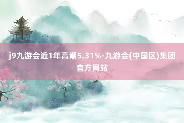 j9九游会近1年高潮5.31%-九游会(中国区)集团官方网站