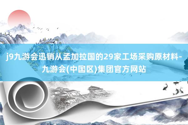 j9九游会迅销从孟加拉国的29家工场采购原材料-九游会(中国区)集团官方网站