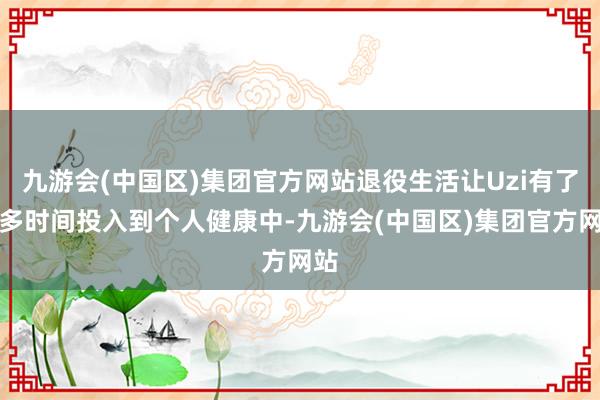 九游会(中国区)集团官方网站退役生活让Uzi有了更多时间投入到个人健康中-九游会(中国区)集团官方网站