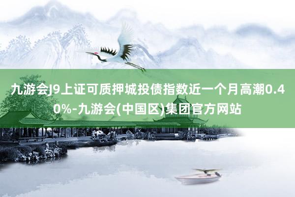 九游会J9上证可质押城投债指数近一个月高潮0.40%-九游会(中国区)集团官方网站