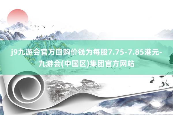 j9九游会官方回购价钱为每股7.75-7.85港元-九游会(中国区)集团官方网站