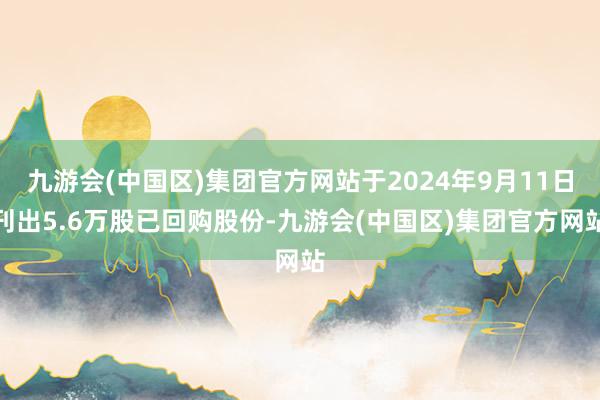 九游会(中国区)集团官方网站于2024年9月11日刊出5.6万股已回购股份-九游会(中国区)集团官方网站