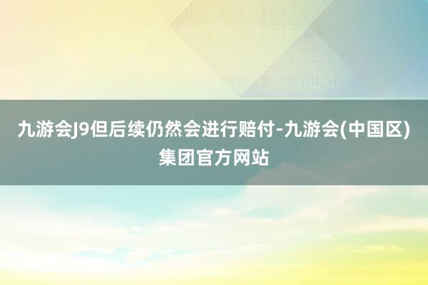 九游会J9但后续仍然会进行赔付-九游会(中国区)集团官方网站