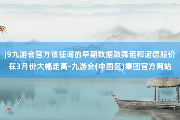 j9九游会官方该征询的早期数据鼓舞诺和诺德股价在3月份大幅走高-九游会(中国区)集团官方网站