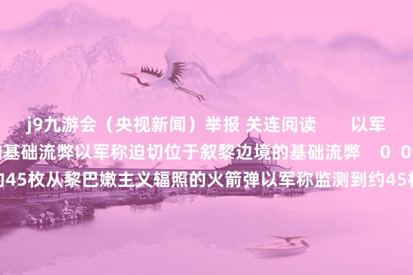 j9九游会（央视新闻）举报 关连阅读       以军称迫切位于叙黎边境的基础流弊以军称迫切位于叙黎边境的基础流弊    0  09-26 18:54  以军称监测到约45枚从黎巴嫩主义辐照的火箭弹以军称监测到约45枚从黎巴嫩主义辐照的火箭弹    0  09-26 16:40  以军在黎巴嫩南部和贝卡地区发动大界限迫切以军在黎巴嫩南部和贝卡地区发动大界限迫切    0  09-25 16:40 