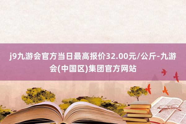 j9九游会官方当日最高报价32.00元/公斤-九游会(中国区)集团官方网站