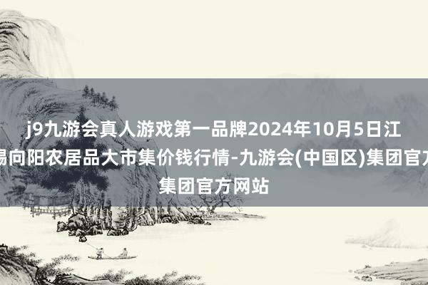 j9九游会真人游戏第一品牌2024年10月5日江苏无锡向阳农居品大市集价钱行情-九游会(中国区)集团官方网站