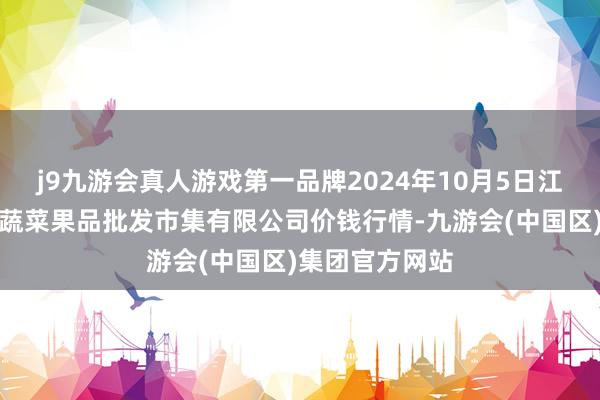 j9九游会真人游戏第一品牌2024年10月5日江苏宜兴市瑞德蔬菜果品批发市集有限公司价钱行情-九游会(中国区)集团官方网站