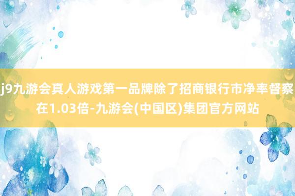 j9九游会真人游戏第一品牌除了招商银行市净率督察在1.03倍-九游会(中国区)集团官方网站