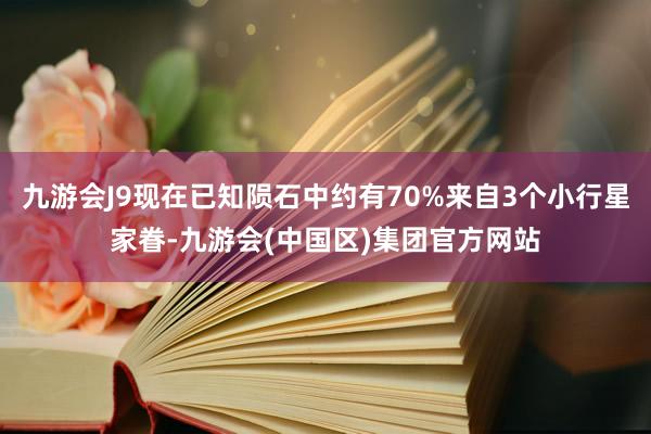 九游会J9现在已知陨石中约有70%来自3个小行星家眷-九游会(中国区)集团官方网站