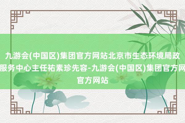 九游会(中国区)集团官方网站北京市生态环境局政务服务中心主任祐素珍先容-九游会(中国区)集团官方网站