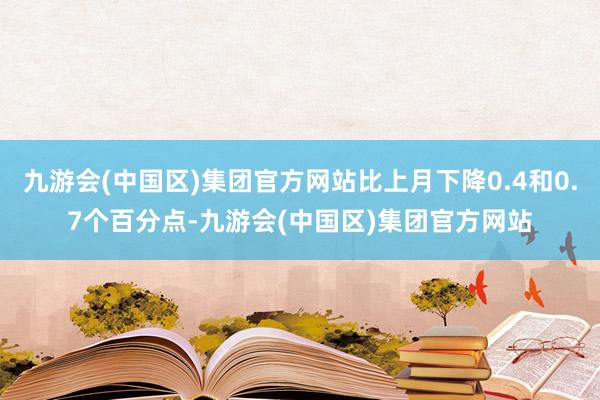 九游会(中国区)集团官方网站比上月下降0.4和0.7个百分点-九游会(中国区)集团官方网站