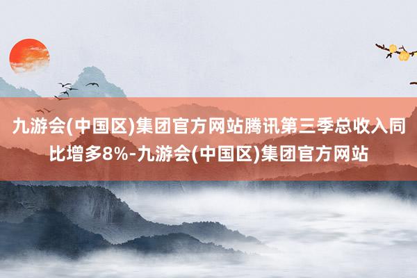 九游会(中国区)集团官方网站腾讯第三季总收入同比增多8%-九游会(中国区)集团官方网站