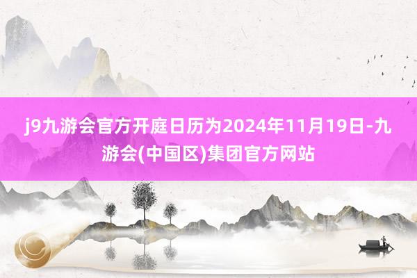 j9九游会官方开庭日历为2024年11月19日-九游会(中国区)集团官方网站