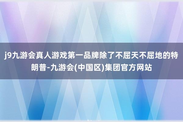 j9九游会真人游戏第一品牌除了不屈天不屈地的特朗普-九游会(中国区)集团官方网站