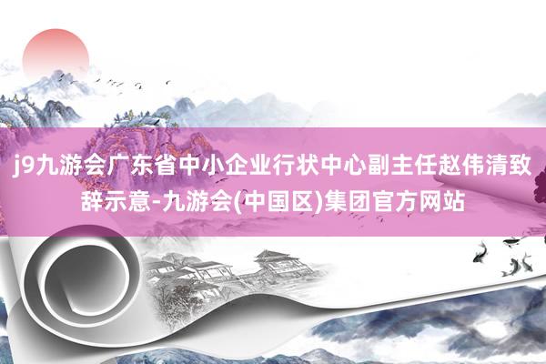 j9九游会广东省中小企业行状中心副主任赵伟清致辞示意-九游会(中国区)集团官方网站